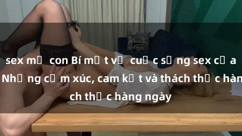 sex mẹ con Bí mật về cuộc sống sex của bác sĩ: Những cảm xúc, cam kết và thách thức hàng ngày