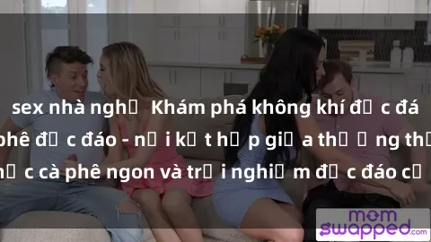 sex nhà nghỉ Khám phá không khí độc đáo tại sex quán cà phê độc đáo - nơi kết hợp giữa thưởng thức cà phê ngon và trải nghiệm độc đáo của không gian sex shop.