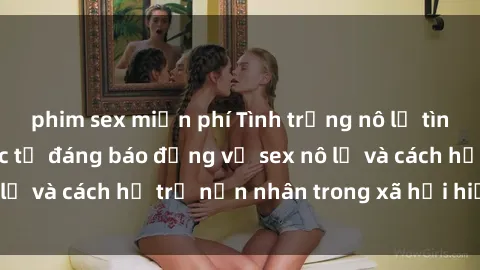 phim sex miễn phí Tình trạng nô lệ tình dục: Những thực tế đáng báo động về sex nô lệ và cách hỗ trợ nạn nhân trong xã hội hiện nay