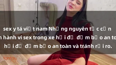 sex y tá việt nam Những nguyên tắc cần nhớ khi thực hiện hành vi sex trong xe hơi để đảm bảo an toàn và tránh rủi ro.