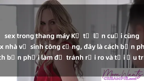 sex trong thang máy Kể từ lần cuối cùng bạn thực hành sex nhà vệ sinh công cộng, đây là cách bạn phải làm để tránh rủi ro và tối ưu trải nghiệm.