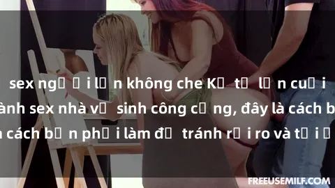 sex người lớn không che Kể từ lần cuối cùng bạn thực hành sex nhà vệ sinh công cộng, đây là cách bạn phải làm để tránh rủi ro và tối ưu trải nghiệm.