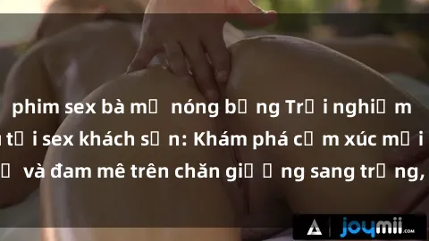phim sex bà mẹ nóng bỏng Trải nghiệm đỉnh cao tình yêu tại sex khách sạn: Khám phá cảm xúc mới mẻ và đam mê trên chăn giường sang trọng, độc đáo, không giới hạn.