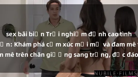 sex bãi biển Trải nghiệm đỉnh cao tình yêu tại sex khách sạn: Khám phá cảm xúc mới mẻ và đam mê trên chăn giường sang trọng, độc đáo, không giới hạn.