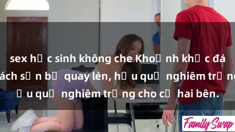 sex học sinh không che Khoảnh khắc đáng buồn: Sex khách sạn bị quay lén, hậu quả nghiêm trọng cho cả hai bên.