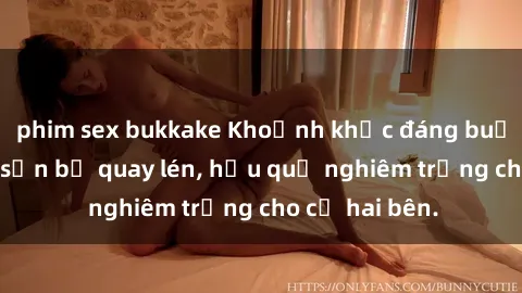 phim sex bukkake Khoảnh khắc đ