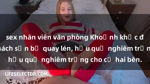 sex nhân viên văn phòng Khoảnh khắc đáng buồn: Sex khách sạn bị quay lén, hậu quả nghiêm trọng cho cả hai bên.