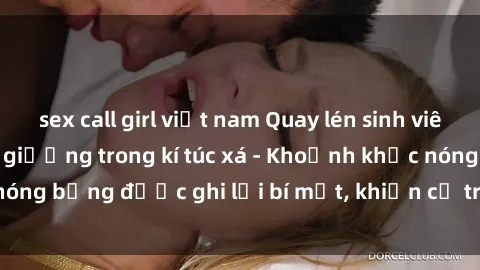 sex call girl việt nam Quay lén sinh viên làm tình ngay trên giường trong kí túc xá - Khoảnh khắc nóng bỏng được ghi lại bí mật, khiến cả trường học xôn xao.