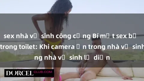 sex nhà vệ sinh công cộng Bí mật sex bị quay lén trong toilet: Khi camera ẩn trong nhà vệ sinh lộ diện