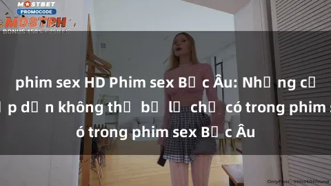 phim sex HD Phim sex Bắc Âu: Những cảnh nóng hấp dẫn không thể bỏ lỡ chỉ có trong phim sex Bắc Âu