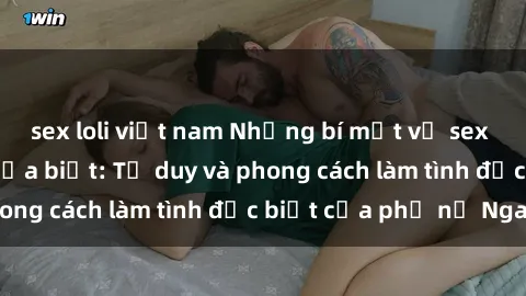 sex loli việt nam Những bí mật về sex gái Nga mà bạn chưa biết: Tư duy và phong cách làm tình đặc biệt của phụ nữ Nga