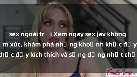 sex ngoài trời Xem ngay sex jav không che để thỏa mãn cảm xúc, khám phá những khoảnh khắc đầy kích thích và sống động nhất chỉ trong click!