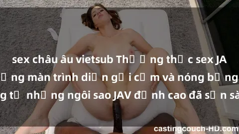 sex châu âu vietsub Thưởng thức sex JAV idol miễn phí: Những màn trình diễn gợi cảm và nóng bỏng từ những ngôi sao JAV đỉnh cao đã sẵn sàng để bạn khám phá.