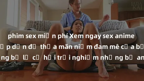 phim sex miễn phí Xem ngay sex anime vietsub cực hot và hấp dẫn để thỏa mãn niềm đam mê của bạn! Đừng bỏ lỡ cơ hội trải nghiệm những bộ anime đỉnh cao chỉ có tại đây!