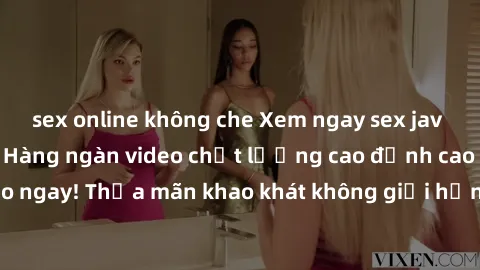 sex online không che Xem ngay sex jav full HD miễn phí - Hàng ngàn video chất lượng cao đỉnh cao chỉ cần click vào ngay! Thỏa mãn khao khát không giới hạn, đón chờ những trải nghiệm mới lạ!