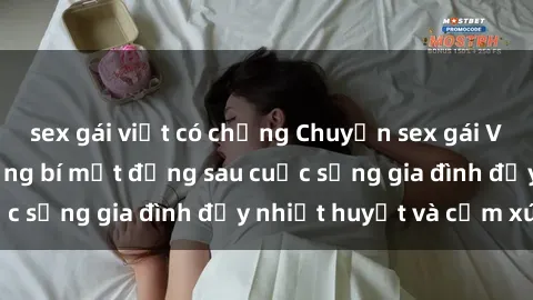 sex gái việt có chồng Chuyện sex gái Việt có chồng: Những bí mật đằng sau cuộc sống gia đình đầy nhiệt huyết và cảm xúc