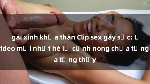 gái xinh khỏa thân Clip sex gâ