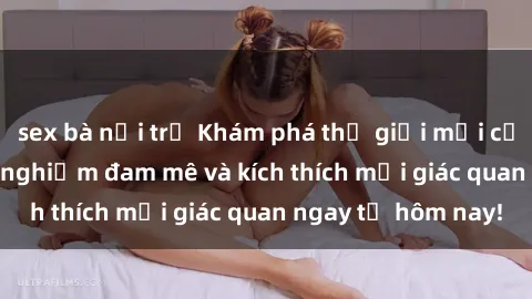 sex bà nội trợ Khám phá thế gi