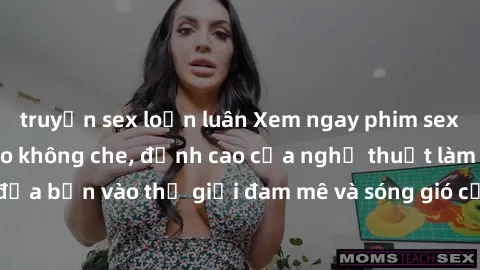 truyện sex loạn luân Xem ngay phim sex HD chất lượng cao không che, đỉnh cao của nghệ thuật làm tình, đưa bạn vào thế giới đam mê và sóng gió của tình yêu không giới hạn.