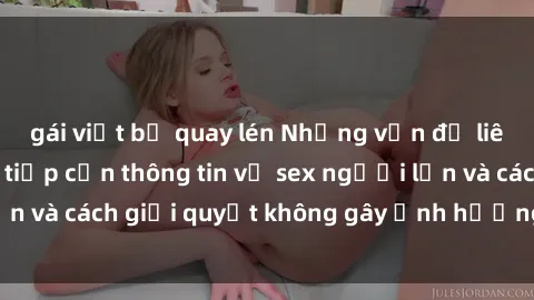 gái việt bị quay lén Những vấn đề liên quan đến việc tiếp cận thông tin về sex người lớn và cách giải quyết không gây ảnh hưởng đến trẻ em