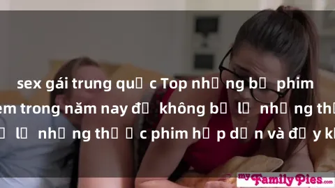 sex gái trung quốc Top những bộ phim sex hay nhất nên xem trong năm nay để không bỏ lỡ những thước phim hấp dẫn và đầy kịch tính.