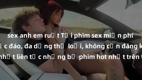 sex anh em ruột Tải phim sex miễn phí chất lượng cao độc đáo, đa dạng thể loại, không cần đăng ký tài khoản. Cập nhật liên tục những bộ phim hot nhất trên thị trường. Sự lựa chọn hàng đầu cho người yê