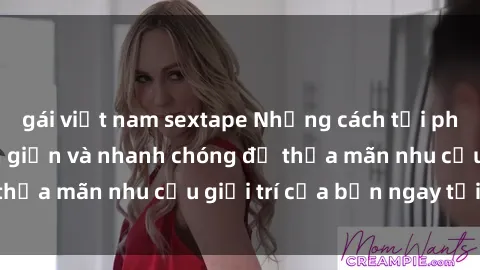 gái việt nam sextape Những cách tải phim sex về máy đơn giản và nhanh chóng để thỏa mãn nhu cầu giải trí của bạn ngay tại nhà
