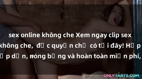 sex online không che Xem ngay clip sex không che cực hot, không che,  độc quyền chỉ có tại đây! Hấp dẫn, nóng bỏng và hoàn toàn miễn phí, không thể bỏ qua!