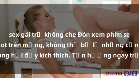 sex gái trẻ không che Đón xem phim sex mới nhất đang hot trên mạng, không thể bỏ lỡ những cảnh nóng hổi đầy kích thích. Tận hưởng ngay trước khi bị xoá chóng mặt!