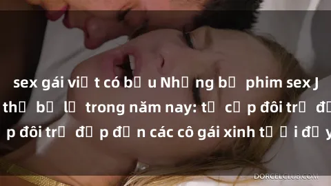 sex gái việt có bầu Những bộ phim sex JAV hot nhất không thể bỏ lỡ trong năm nay: từ cặp đôi trẻ đẹp đến các cô gái xinh tươi đầy sức hút.