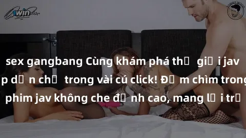 sex gangbang Cùng khám phá thế giới jav không che siêu hấp dẫn chỉ trong vài cú click! Đắm chìm trong những bộ phim jav không che đỉnh cao, mang lại trải nghiệm thú vị và đầy kích thích.