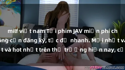 milf việt nam Tải phim JAV miễn phí chất lượng cao, không cần đăng ký, tốc độ nhanh. Mới nhất và hot nhất trên thị trường hiện nay, cập nhật hàng ngày.