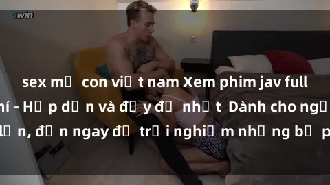 sex mẹ con việt nam Xem phim jav full HD online miễn phí - Hấp dẫn và đầy đủ nhất  Dành cho người lớn, đến ngay để trải nghiệm những bộ phim hấp dẫn và hấp dẫn.