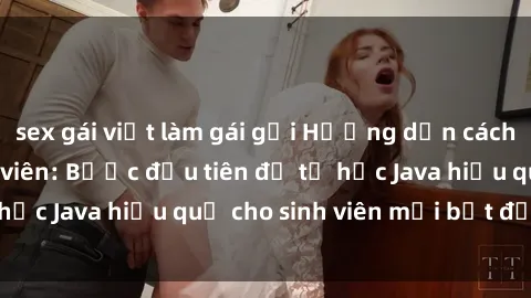 sex gái việt làm gái gọi Hướng dẫn cách học Java cho sinh viên: Bước đầu tiên để tự học Java hiệu quả cho sinh viên mới bắt đầu là gì?