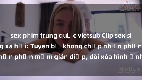 sex phim trung quốc vietsub Clip sex sinh viên gây sốt mạng xã hội: Tuyên bố không chấp nhận phần mềm gián điệp, đòi xóa hình ảnh trên internet