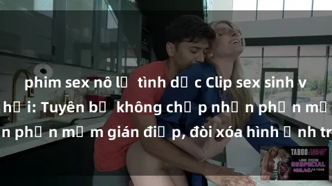 phim sex nô lệ tình dục Clip sex sinh viên gây sốt mạng xã hội: Tuyên bố không chấp nhận phần mềm gián điệp, đòi xóa hình ảnh trên internet