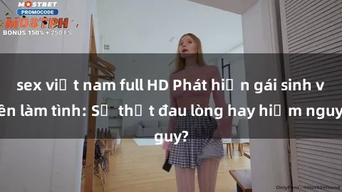 sex việt nam full HD Phát hiện gái sinh viên làm tình: Sự thật đau lòng hay hiểm nguy?