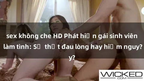 sex không che HD Phát hiện gái sinh viên làm tình: Sự thật đau lòng hay hiểm nguy?