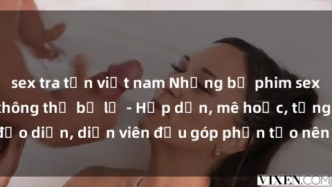 sex tra tấn việt nam Những bộ phim sex gái già đỉnh cao không thể bỏ lỡ - Hấp dẫn, mê hoặc, từng đạo diễn, diễn viên đều góp phần tạo nên sự hấp dẫn, kích thích.