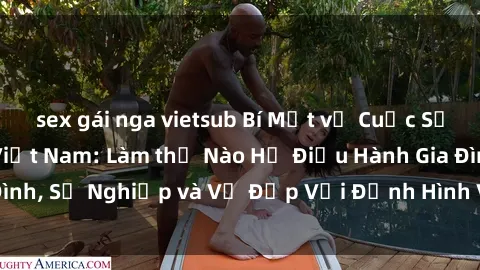 sex gái nga vietsub Bí Mật về Cuộc Sống Của Các MILF Việt Nam: Làm thế Nào Họ Điều Hành Gia Đình, Sự Nghiệp và Vẻ Đẹp Với Định Hình Văn Hóa Đương Đại