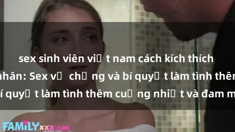 sex sinh viên việt nam cách kích thích đam mê trong hôn nhân: Sex vợ chồng và bí quyết làm tình thêm cuồng nhiệt và đam mê
