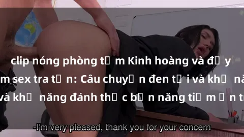 clip nóng phòng tắm Kinh hoàng và đầy kích thích với phim sex tra tấn: Câu chuyện đen tối và khả năng đánh thức bản năng tiềm ẩn trong con người