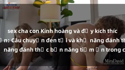 sex cha con Kinh hoàng và đầy kích thích với phim sex tra tấn: Câu chuyện đen tối và khả năng đánh thức bản năng tiềm ẩn trong con người