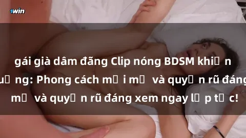 gái già dâm đãng Clip nóng BDSM khiến người xem phát cuồng: Phong cách mới mẻ và quyến rũ đáng xem ngay lập tức!