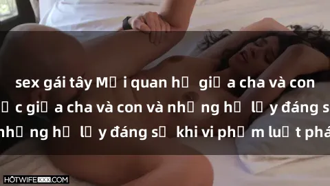 sex gái tây Mối quan hệ giữa cha và con: Sự thật về tình dục giữa cha và con và những hệ lụy đáng sợ khi vi phạm luật pháp.