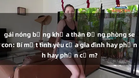 gái nóng bỏng khỏa thân Động phòng sex mẹ con: Bí mật tình yêu của gia đình hay phản cảm?