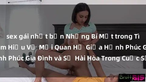 sex gái nhật bản Những Bí Mật trong Tình Dục Gia Đình: Tìm Hiểu Về Mối Quan Hệ Giữa Hạnh Phúc Gia Đình và Sự Hài Hòa Trong Cuộc Sống Tình Dục