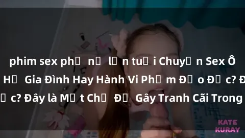 phim sex phụ nữ lớn tuổi Chuyện Sex Ông Cháu: Mối Quan Hệ Gia Đình Hay Hành Vi Phạm Đạo Đức? Đây là Một Chủ Đề Gây Tranh Cãi Trong Xã Hội Hiện Nay.
