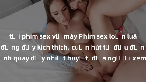tải phim sex về máy Phim sex loạn luân Nhật Bản: Hành động đầy kích thích, cuốn hút từ đầu đến cuối. Những cảnh quay đầy nhiệt huyết, đưa người xem vào thế giới độc đáo của tình thân. Đừng bỏ lỡ!