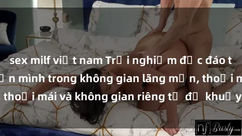sex milf việt nam Trải nghiệm độc đáo tại sex nhà nghỉ: ẩn mình trong không gian lãng mạn, thoải mái và không gian riêng tư để khuấy động tình ái.